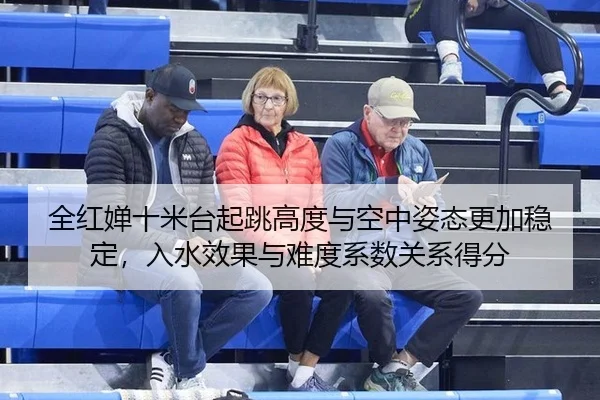 全红婵十米台起跳高度与空中姿态更加稳定，入水效果与难度系数关系得分